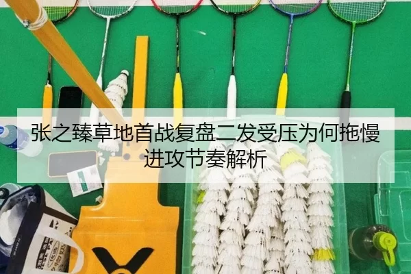 张之臻草地首战复盘二发受压为何拖慢进攻节奏解析